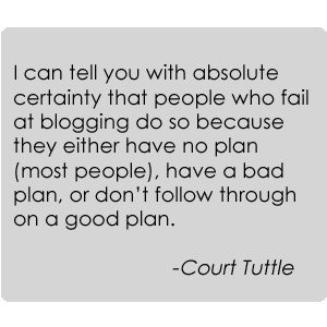 I can tell you with absolute certainty that people who fail at blogging do so because they either have no plan (most people), have a bad plan, or don't follow through on a good plan.