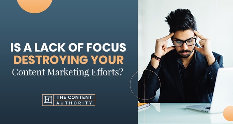 Is a Lack of Focus Destroying Your Content Marketing Efforts?