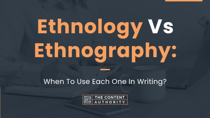 Ethnology Vs. Ethnography: When To Use Each One In Writing?