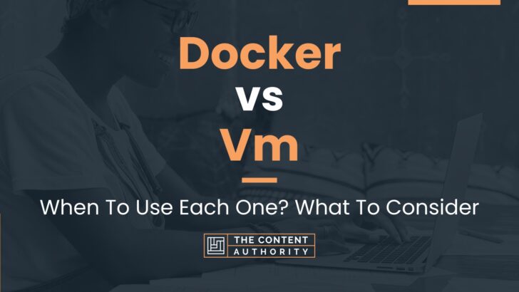 Docker vs Vm: When To Use Each One? What To Consider