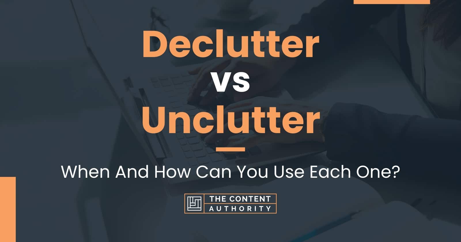 Declutter vs Unclutter: When And How Can You Use Each One?