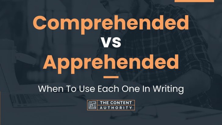 Comprehended vs Apprehended: When To Use Each One In Writing