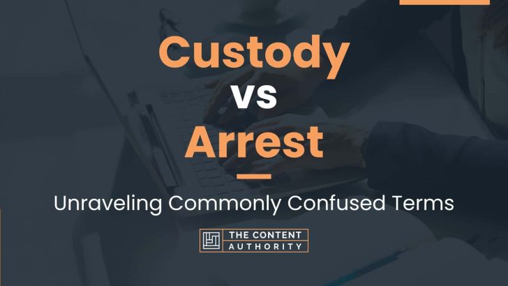 Custody Vs Arrest Unraveling Commonly Confused Terms 