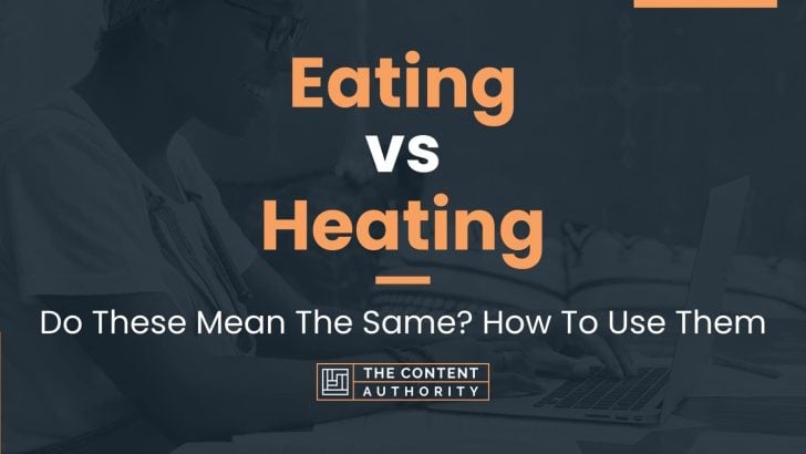 Eating vs Heating: Do These Mean The Same? How To Use Them