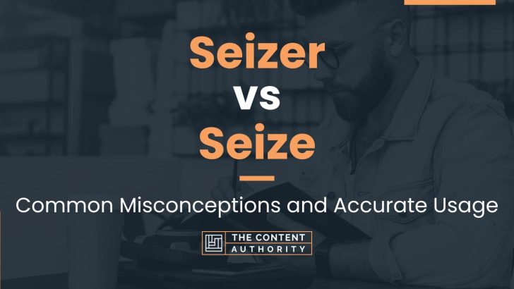 Seizer vs Seize: Common Misconceptions and Accurate Usage