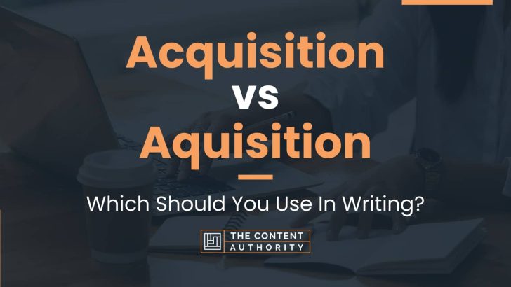 Acquisition vs Aquisition: Which Should You Use In Writing?
