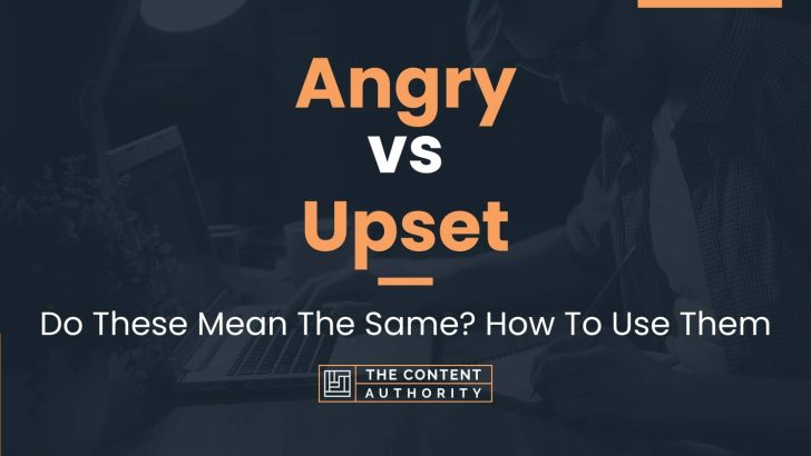 Angry vs Upset: Do These Mean The Same? How To Use Them