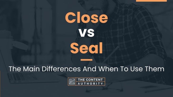 Close vs Seal: The Main Differences And When To Use Them