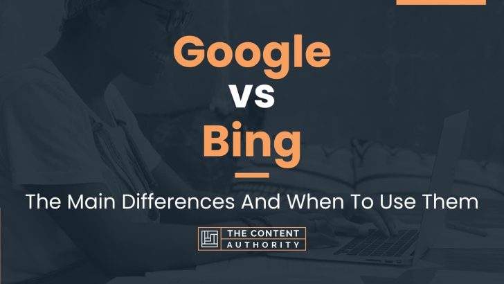 Google vs Bing: The Main Differences And When To Use Them