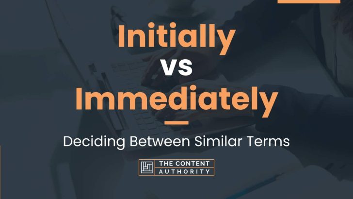 Initially Vs Immediately: Deciding Between Similar Terms