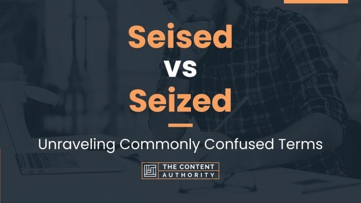 Seised vs Seized: Unraveling Commonly Confused Terms