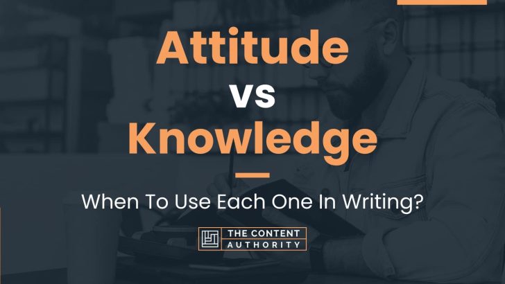 Attitude Vs Knowledge: When To Use Each One In Writing?