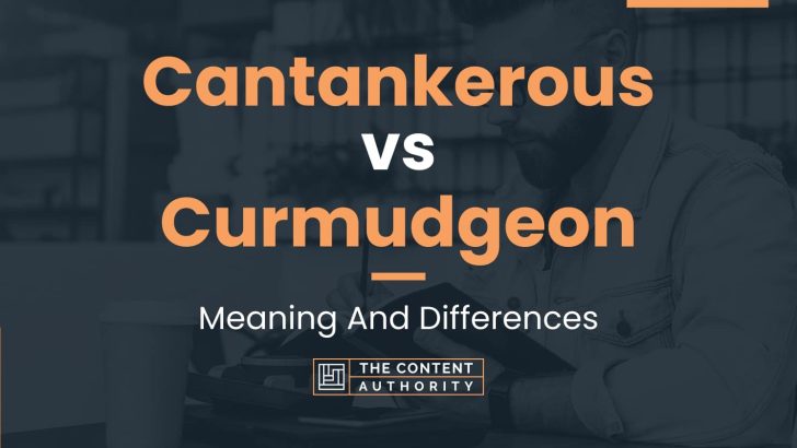 Cantankerous vs Curmudgeon: Meaning And Differences