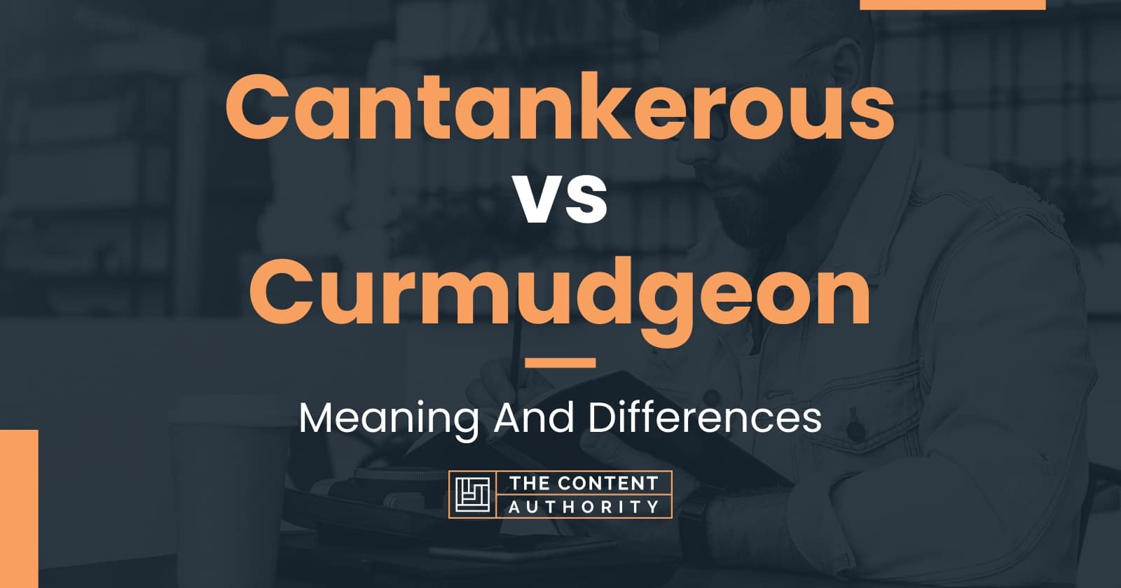 Cantankerous vs Curmudgeon: Meaning And Differences