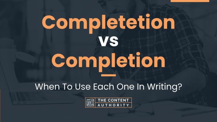 Completetion vs Completion: When To Use Each One In Writing?