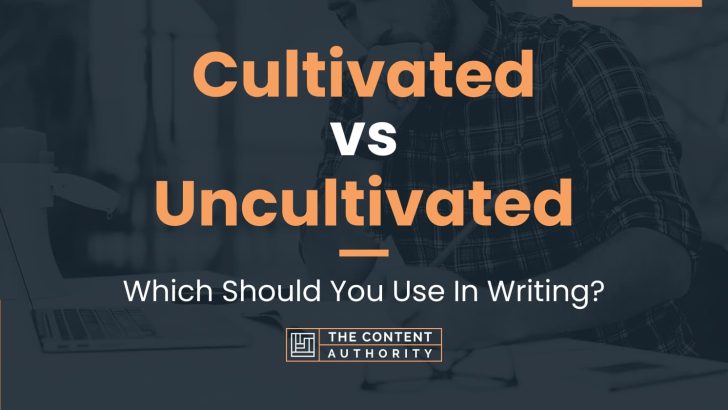 Cultivated vs Uncultivated: Which Should You Use In Writing?