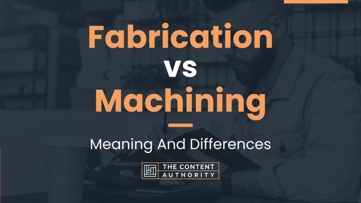 Fabrication vs Machining: Meaning And Differences