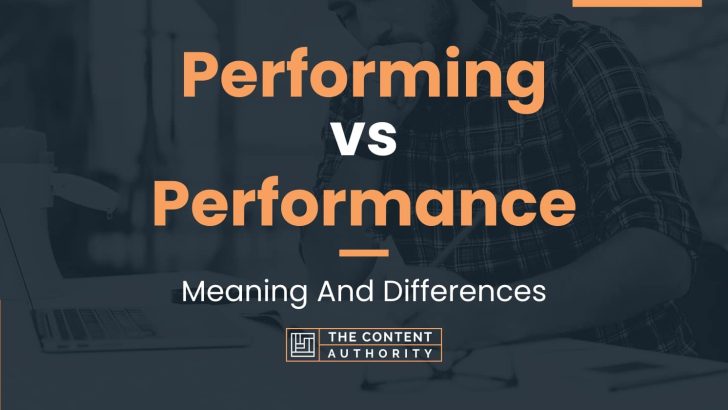 Performing vs Performance: Meaning And Differences