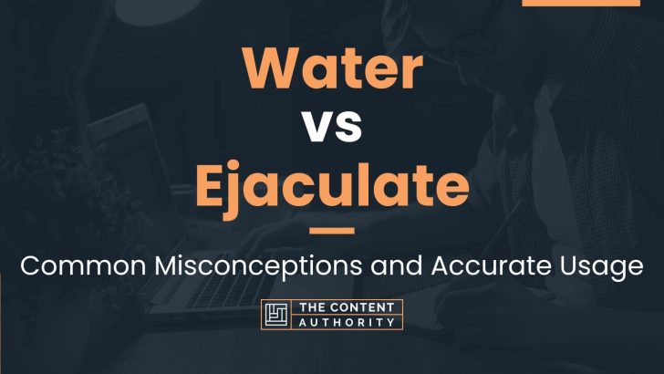 Water Vs Ejaculate Common Misconceptions And Accurate Usage 