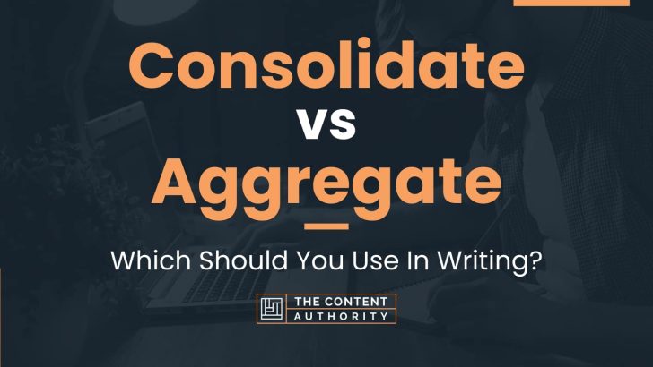 Consolidate vs Aggregate: Which Should You Use In Writing?