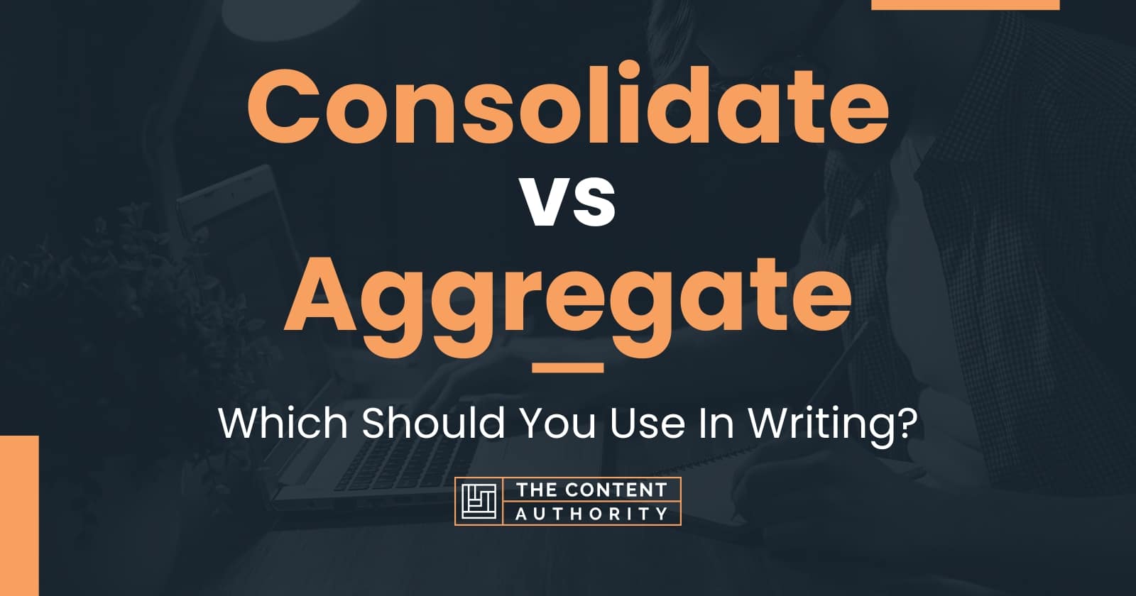 Consolidate vs Aggregate: Which Should You Use In Writing?