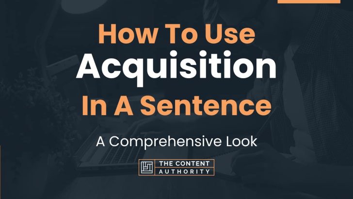 How To Use “Acquisition” In A Sentence: A Comprehensive Look