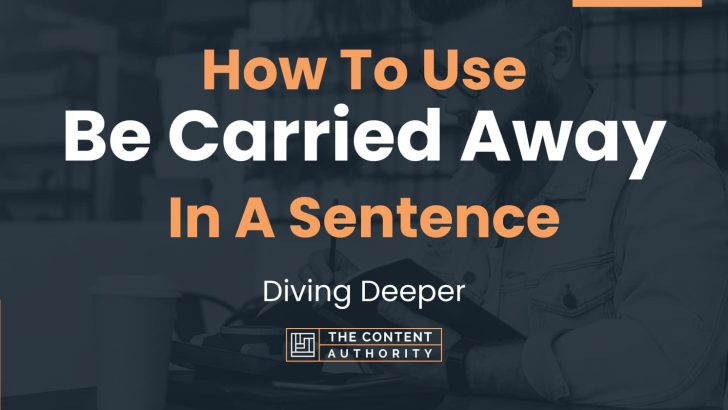 How To Use “Be Carried Away” In A Sentence: Diving Deeper