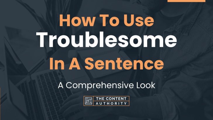 How To Use “Troublesome” In A Sentence: A Comprehensive Look