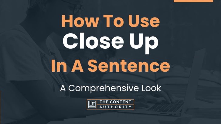 How To Use “Close Up” In A Sentence: A Comprehensive Look