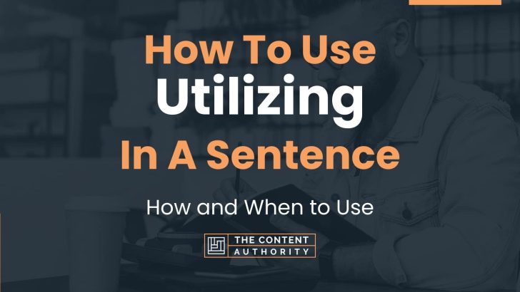 How To Use “Utilizing” In A Sentence: How and When to Use