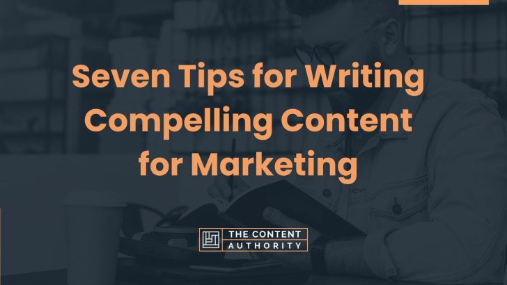 Seven Tips for Writing Compelling Content for Marketing